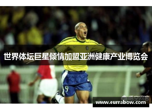 世界体坛巨星倾情加盟亚洲健康产业博览会