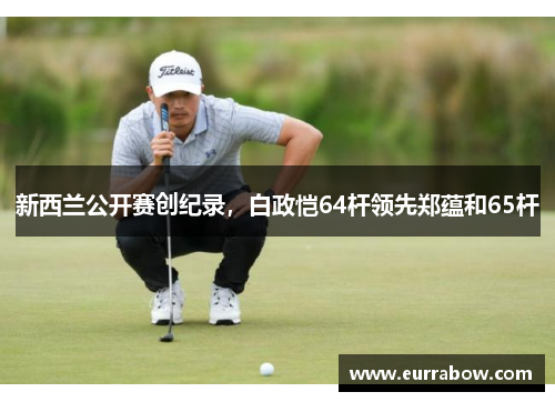 新西兰公开赛创纪录，白政恺64杆领先郑蕴和65杆