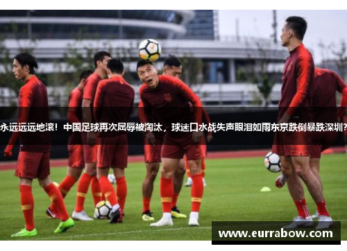永远远远地滚！中国足球再次屈辱被淘汰，球迷口水战失声眼泪如雨东京跌倒暴跌深圳？